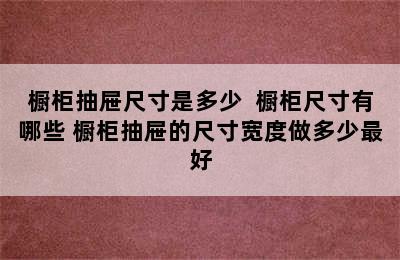 橱柜抽屉尺寸是多少  橱柜尺寸有哪些 橱柜抽屉的尺寸宽度做多少最好